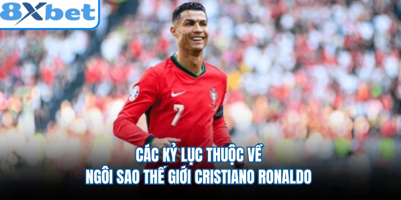 Các kỷ lục thuộc về ngôi sao thế giới Cristiano Ronaldo
