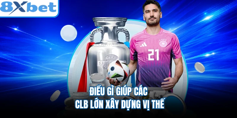 Điều gì giúp các CLB lớn xây dựng vị thế