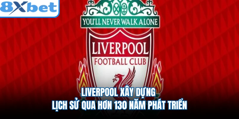 Liverpool xây dựng lịch sử qua hơn 130 năm phát triển