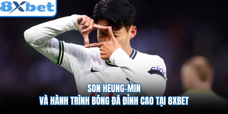 Son Heung-min Và Hành Trình Bóng Đá Đỉnh Cao Tại 8XBET