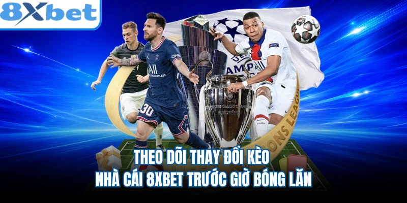 Theo dõi thay đổi kèo nhà cái 8XBET trước giờ bóng lăn