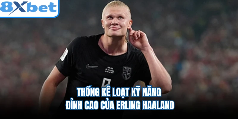 Thống kê loạt kỹ năng đỉnh cao của Erling Haaland