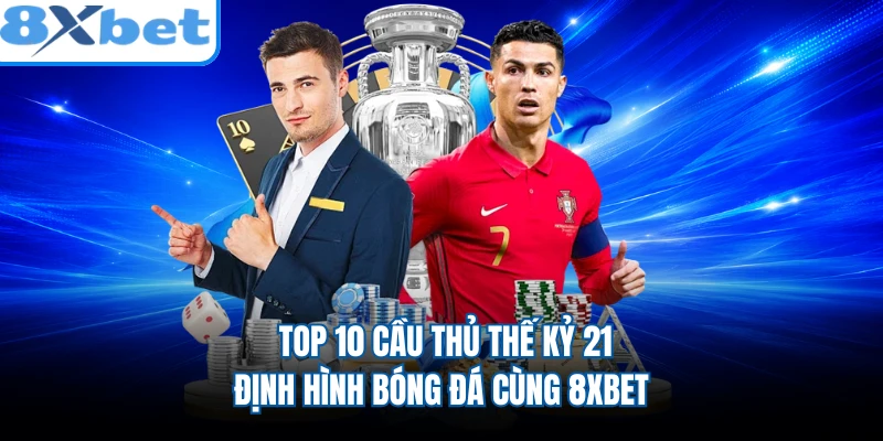 Top 10 Cầu Thủ Thế Kỷ 21 - Định Hình Bóng Đá Cùng 8XBET